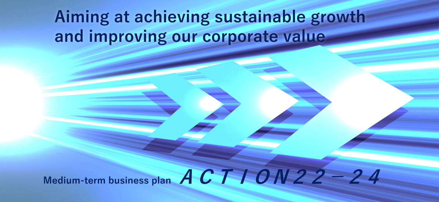 Aiming at achieving sustainable growth and improving our corporate value Medium-term business plan ACTION22-24