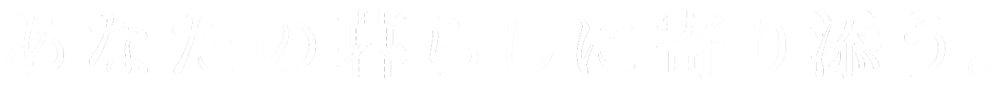 あなたの暮らしに寄り添う。